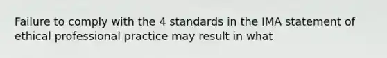 Failure to comply with the 4 standards in the IMA statement of ethical professional practice may result in what