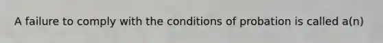 A failure to comply with the conditions of probation is called a(n)