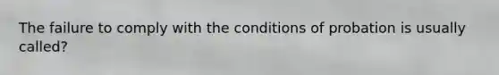 The failure to comply with the conditions of probation is usually called?