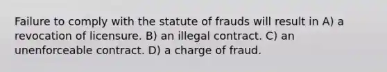 Failure to comply with the statute of frauds will result in A) a revocation of licensure. B) an illegal contract. C) an unenforceable contract. D) a charge of fraud.