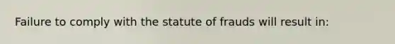 Failure to comply with the statute of frauds will result in: