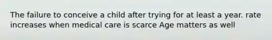 The failure to conceive a child after trying for at least a year. rate increases when medical care is scarce Age matters as well