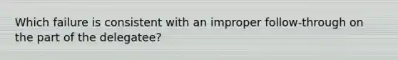 Which failure is consistent with an improper follow-through on the part of the delegatee?