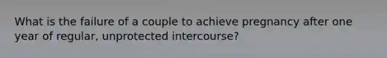 What is the failure of a couple to achieve pregnancy after one year of regular, unprotected intercourse?