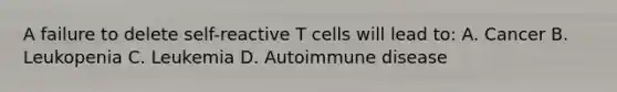 A failure to delete self-reactive T cells will lead to: A. Cancer B. Leukopenia C. Leukemia D. Autoimmune disease