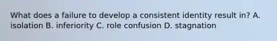 What does a failure to develop a consistent identity result in? A. isolation B. inferiority C. role confusion D. stagnation