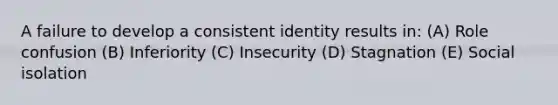 A failure to develop a consistent identity results in: (A) Role confusion (B) Inferiority (C) Insecurity (D) Stagnation (E) Social isolation