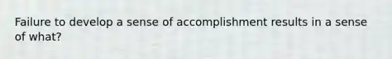 Failure to develop a sense of accomplishment results in a sense of what?