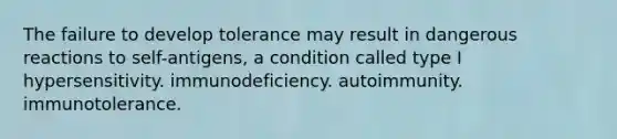 The failure to develop tolerance may result in dangerous reactions to self-antigens, a condition called type I hypersensitivity. immunodeficiency. autoimmunity. immunotolerance.