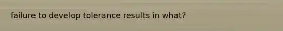 failure to develop tolerance results in what?