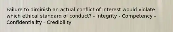 Failure to diminish an actual conflict of interest would violate which ethical standard of​ conduct? - Integrity - Competency - Confidentiality - Credibility