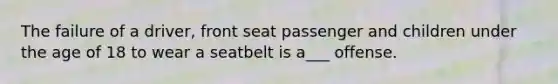 The failure of a driver, front seat passenger and children under the age of 18 to wear a seatbelt is a___ offense.