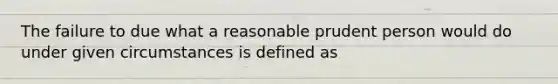 The failure to due what a reasonable prudent person would do under given circumstances is defined as