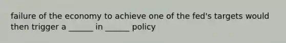 failure of the economy to achieve one of the fed's targets would then trigger a ______ in ______ policy