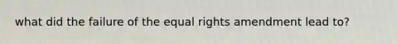 what did the failure of the equal rights amendment lead to?