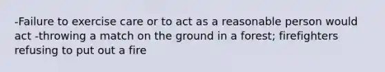 -Failure to exercise care or to act as a reasonable person would act -throwing a match on the ground in a forest; firefighters refusing to put out a fire