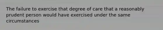 The failure to exercise that degree of care that a reasonably prudent person would have exercised under the same circumstances