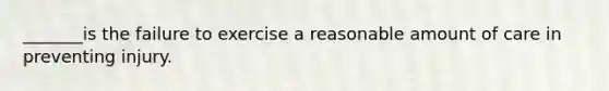 _______is the failure to exercise a reasonable amount of care in preventing injury.