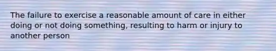 The failure to exercise a reasonable amount of care in either doing or not doing something, resulting to harm or injury to another person