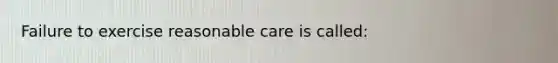 Failure to exercise reasonable care is called: