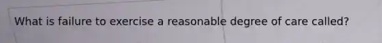 What is failure to exercise a reasonable degree of care called?