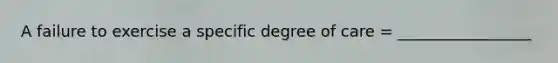 A failure to exercise a specific degree of care = _________________