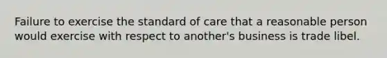 Failure to exercise the standard of care that a reasonable person would exercise with respect to another's business is trade libel.