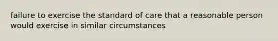 failure to exercise the standard of care that a reasonable person would exercise in similar circumstances