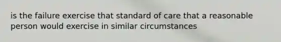 is the failure exercise that standard of care that a reasonable person would exercise in similar circumstances