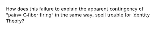 How does this failure to explain the apparent contingency of "pain= C-fiber firing" in the same way, spell trouble for Identity Theory?