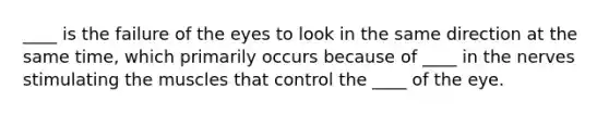 ____ is the failure of the eyes to look in the same direction at the same time, which primarily occurs because of ____ in the nerves stimulating the muscles that control the ____ of the eye.