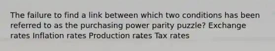 The failure to find a link between which two conditions has been referred to as the purchasing power parity puzzle? Exchange rates Inflation rates Production rates Tax rates