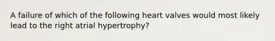 A failure of which of the following heart valves would most likely lead to the right atrial hypertrophy?