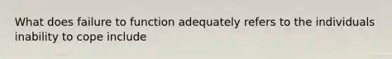 What does failure to function adequately refers to the individuals inability to cope include