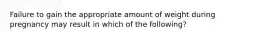 Failure to gain the appropriate amount of weight during pregnancy may result in which of the following?