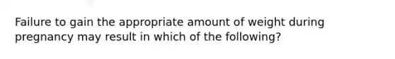 Failure to gain the appropriate amount of weight during pregnancy may result in which of the following?