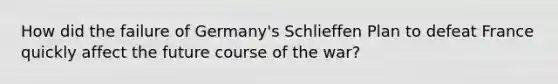 How did the failure of Germany's Schlieffen Plan to defeat France quickly affect the future course of the war?