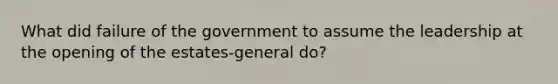 What did failure of the government to assume the leadership at the opening of the estates-general do?