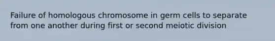 Failure of homologous chromosome in germ cells to separate from one another during first or second meiotic division