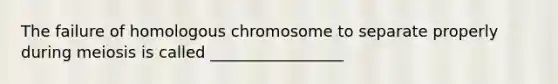 The failure of homologous chromosome to separate properly during meiosis is called _________________