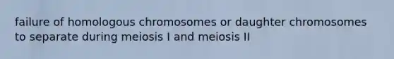 failure of homologous chromosomes or daughter chromosomes to separate during meiosis I and meiosis II