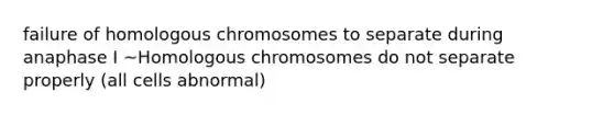 failure of homologous chromosomes to separate during anaphase I ~Homologous chromosomes do not separate properly (all cells abnormal)