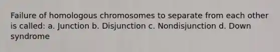 Failure of homologous chromosomes to separate from each other is called: a. Junction b. Disjunction c. Nondisjunction d. Down syndrome