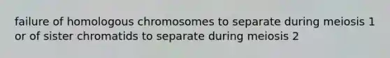 failure of homologous chromosomes to separate during meiosis 1 or of sister chromatids to separate during meiosis 2