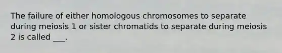 The failure of either homologous chromosomes to separate during meiosis 1 or sister chromatids to separate during meiosis 2 is called ___.