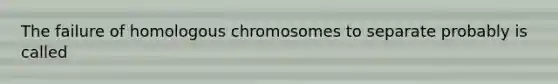 The failure of homologous chromosomes to separate probably is called