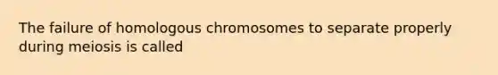 The failure of homologous chromosomes to separate properly during meiosis is called