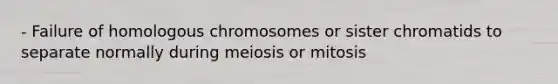 - Failure of homologous chromosomes or sister chromatids to separate normally during meiosis or mitosis