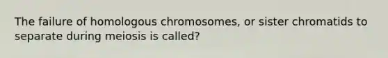 The failure of homologous chromosomes, or sister chromatids to separate during meiosis is called?