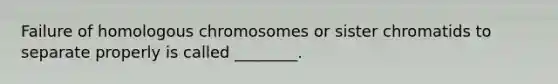 Failure of homologous chromosomes or sister chromatids to separate properly is called ________.